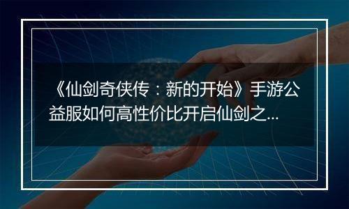 《仙剑奇侠传：新的开始》手游公益服如何高性价比开启仙剑之旅
