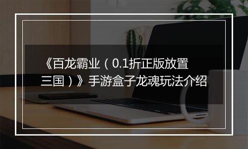 《百龙霸业（0.1折正版放置三国）》手游盒子龙魂玩法介绍