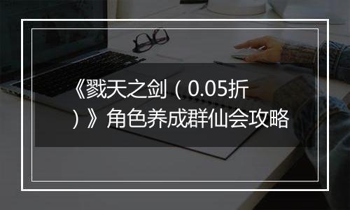 《戮天之剑（0.05折）》角色养成群仙会攻略