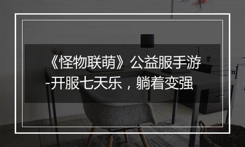 《怪物联萌》公益服手游-开服七天乐，躺着变强