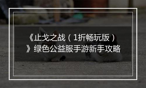 《止戈之战（1折畅玩版）》绿色公益服手游新手攻略