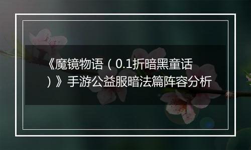 《魔镜物语（0.1折暗黑童话）》手游公益服暗法篇阵容分析