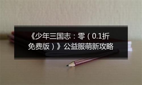 《少年三国志：零（0.1折免费版）》公益服萌新攻略