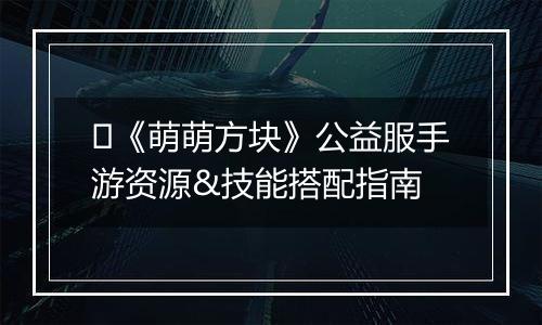 ​《萌萌方块》公益服手游资源&技能搭配指南