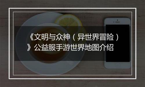 《文明与众神（异世界冒险）》公益服手游世界地图介绍