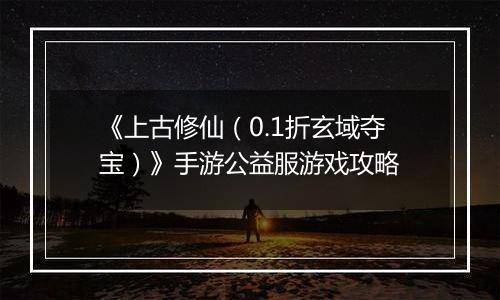 《上古修仙（0.1折玄域夺宝）》手游公益服游戏攻略