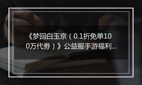 《梦回白玉京（0.1折免单100万代劵）》公益服手游福利说明攻略