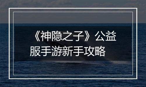 《神隐之子》公益服手游新手攻略