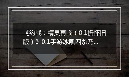 《约战：精灵再临（0.1折怀旧版）》0.1手游冰凯四糸乃-技能加点与被动篇