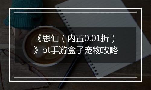 《思仙（内置0.01折）》bt手游盒子宠物攻略