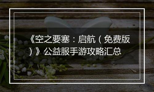 《空之要塞：启航（免费版）》公益服手游攻略汇总