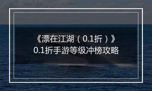 《漂在江湖（0.1折）》0.1折手游等级冲榜攻略