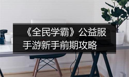 《全民学霸》公益服手游新手前期攻略