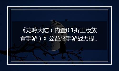 《龙吟大陆（内置0.1折正版放置手游）》公益服手游战力提升攻略