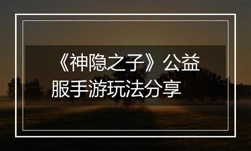 《神隐之子》公益服手游玩法分享