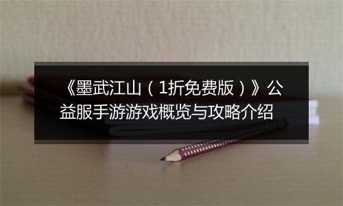 《墨武江山（1折免费版）》公益服手游游戏概览与攻略介绍