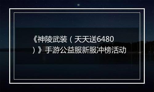 《神陵武装（天天送6480）》手游公益服新服冲榜活动