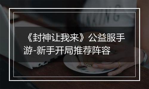 《封神让我来》公益服手游-新手开局推荐阵容