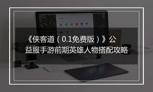 《侠客道（0.1免费版）》公益服手游前期英雄人物搭配攻略