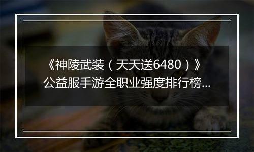 《神陵武装（天天送6480）》公益服手游全职业强度排行榜（当前版本）