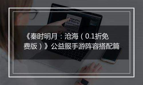 《秦时明月：沧海（0.1折免费版）》公益服手游阵容搭配篇