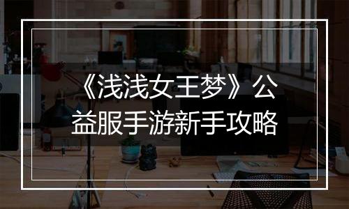 《浅浅女王梦》公益服手游新手攻略