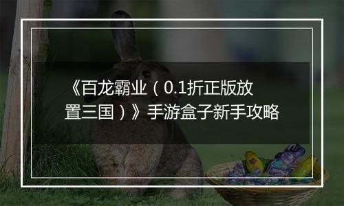 《百龙霸业（0.1折正版放置三国）》手游盒子新手攻略