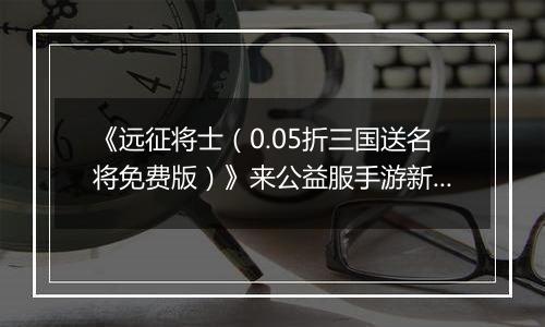 《远征将士（0.05折三国送名将免费版）》来公益服手游新手日常任务指南 每日必刷任务2