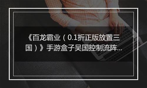 《百龙霸业（0.1折正版放置三国）》手游盒子吴国控制流阵容