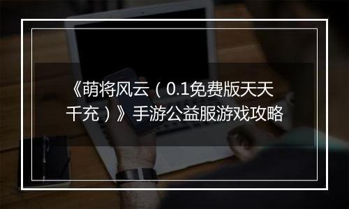 《萌将风云（0.1免费版天天千充）》手游公益服游戏攻略