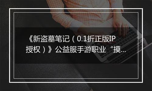 《新盗墓笔记(0.1折正版IP授权)》公益服手游职业“摸金”技能定位解析