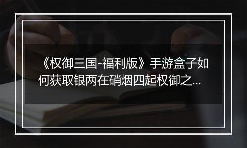 《权御三国-福利版》手游盒子如何获取银两在硝烟四起权御之间成就王者霸业！