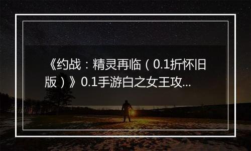 《约战：精灵再临（0.1折怀旧版）》0.1手游白之女王攻略-秘宝篇