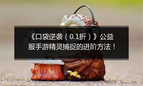 《口袋逆袭（0.1折）》公益服手游精灵捕捉的进阶方法！
