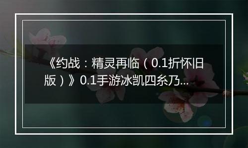 《约战：精灵再临（0.1折怀旧版）》0.1手游冰凯四糸乃信物推荐攻略