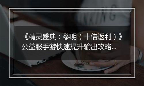 《精灵盛典：黎明（十倍返利）》公益服手游快速提升输出攻略介绍