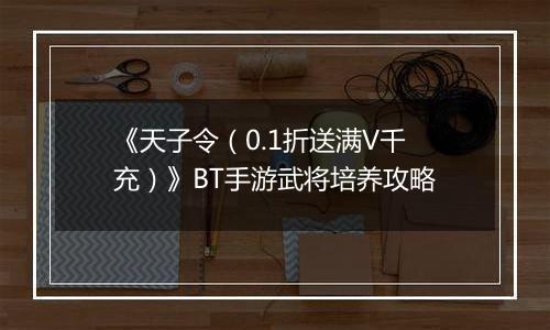 《天子令（0.1折送满V千充）》BT手游武将培养攻略