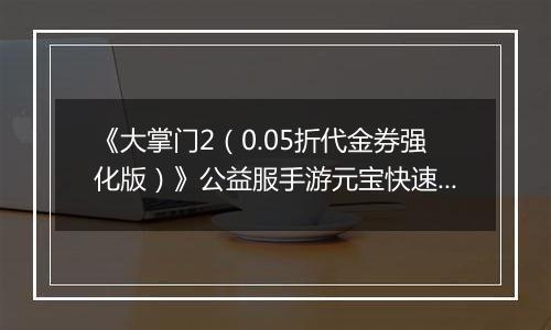 《大掌门2（0.05折代金券强化版）》公益服手游元宝快速获取终极指南（热心掌门投稿）