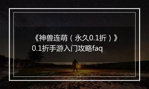 《神兽连萌（永久0.1折）》0.1折手游入门攻略faq