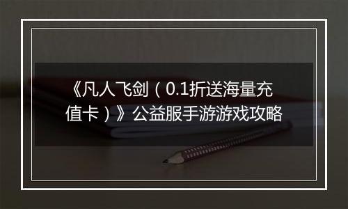 《凡人飞剑（0.1折送海量充值卡）》公益服手游游戏攻略