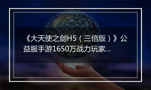 《大天使之剑H5（三倍版）》公益服手游1650万战力玩家的资源分配攻略