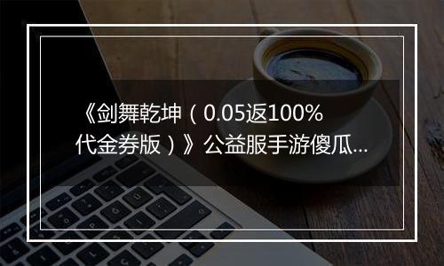 《剑舞乾坤（0.05返100%代金券版）》公益服手游傻瓜式战力提升攻略