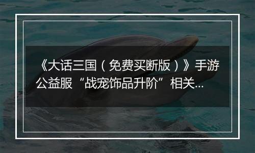 《大话三国（免费买断版）》手游公益服“战宠饰品升阶”相关情况说明