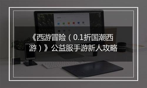 《西游冒险（0.1折国潮西游）》公益服手游新人攻略