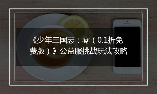 《少年三国志：零（0.1折免费版）》公益服挑战玩法攻略