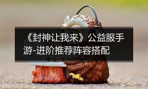 《封神让我来》公益服手游-进阶推荐阵容搭配