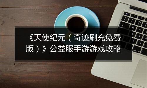 《天使纪元（奇迹刷充免费版）》公益服手游游戏攻略