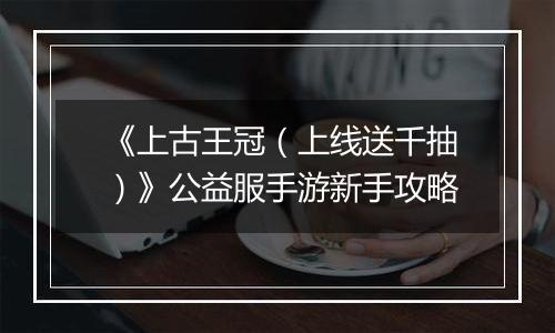 《上古王冠（上线送千抽）》公益服手游新手攻略