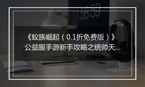 《蚁族崛起（0.1折免费版）》公益服手游新手攻略之统帅天赋怎么升？