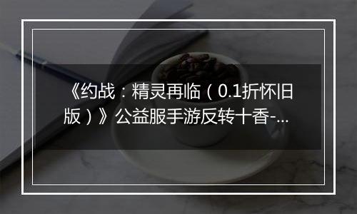 《约战：精灵再临（0.1折怀旧版）》公益服手游反转十香-信物秘宝篇